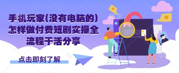 手机玩家(没有电脑的)怎样做付费短剧实操全流程干活分享-丁七哥资源站