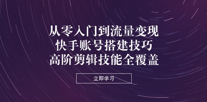 (14313期)从零入门到流量变现,快手账号搭建技巧,高阶剪辑技能全覆盖-丁七哥资源站